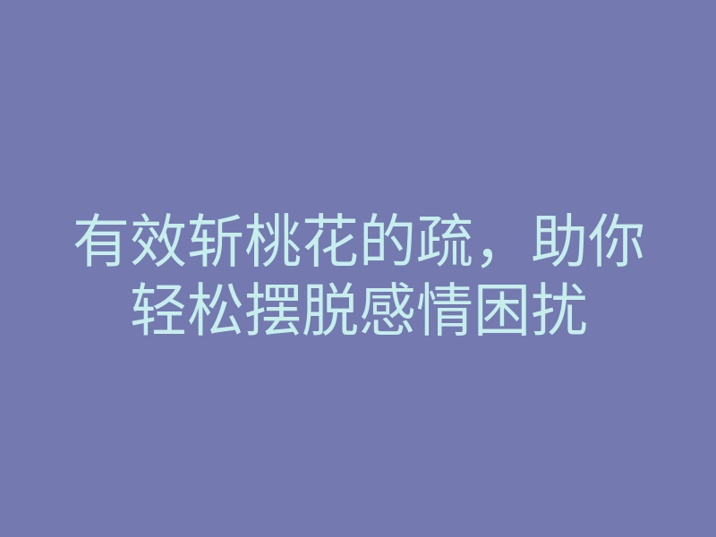 有效斩桃花的疏,助你轻松摆脱感情困扰