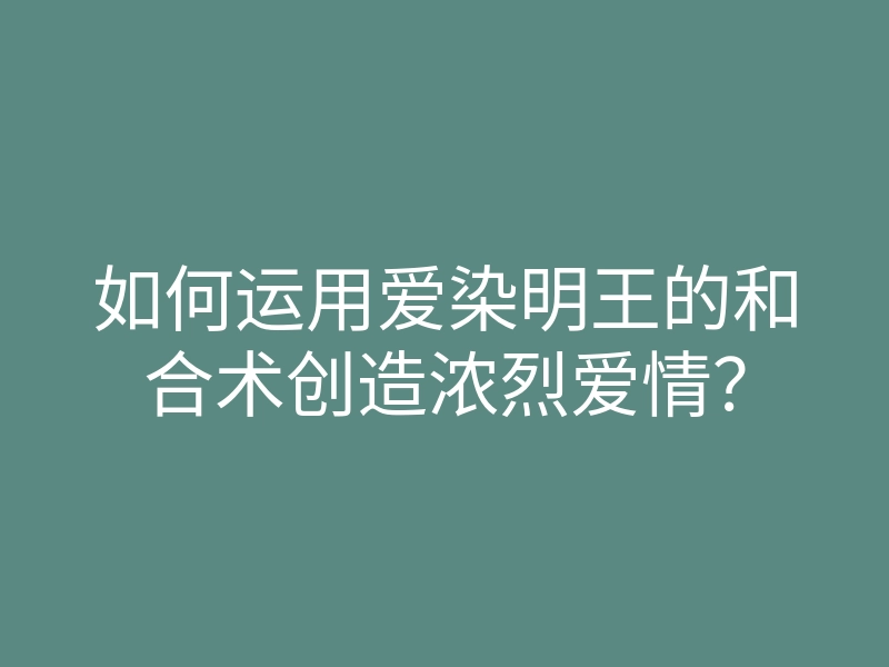 如何运用爱染明王的和合术创造浓烈爱情?