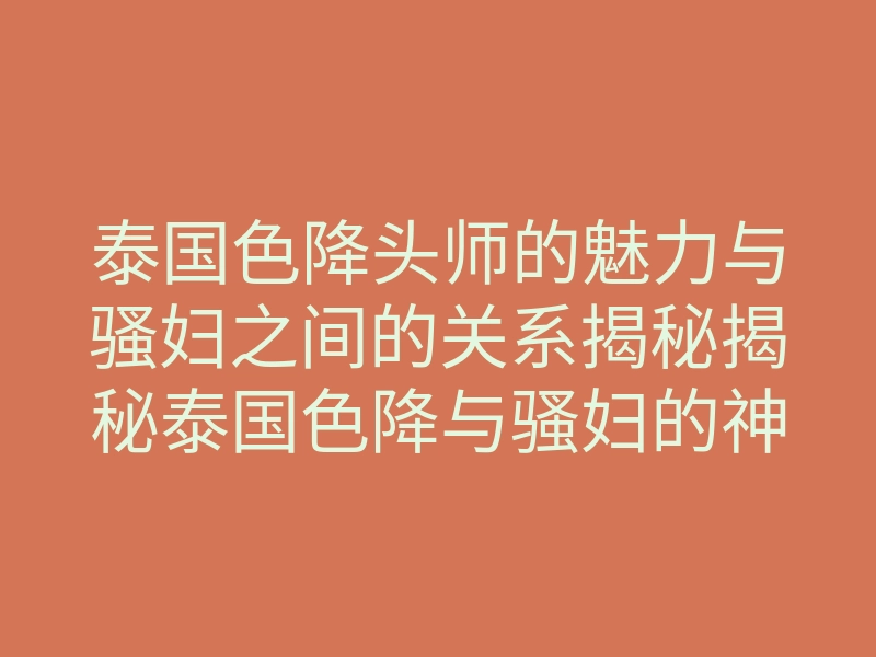 泰国色降头师的魅力与骚妇之间的关系揭秘揭秘泰国色降与骚妇的神秘联系