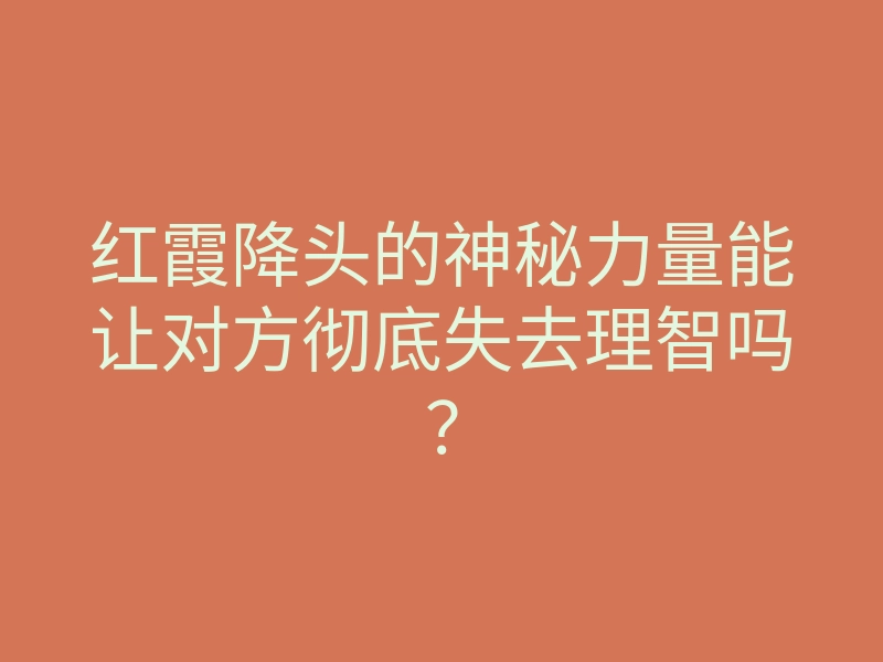 红霞降头的神秘力量能让对方彻底失去理智吗?