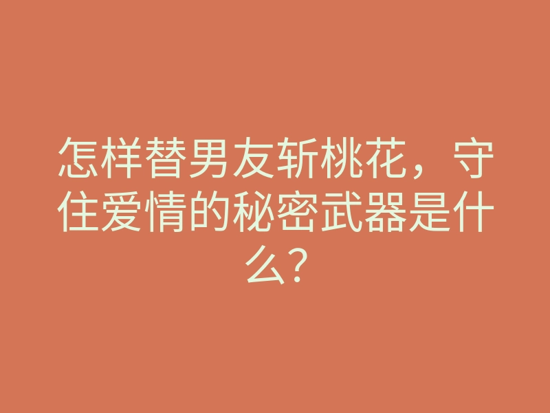 怎样替男友斩桃花,守住爱情的秘密武器是什么?