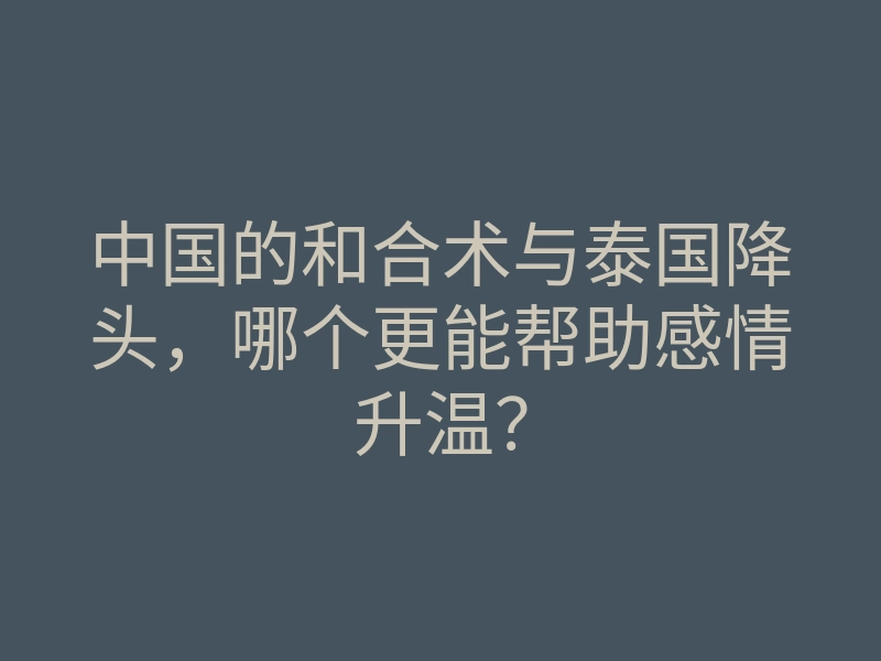 中国的和合术与泰国降头，哪个更能帮助感情升温？