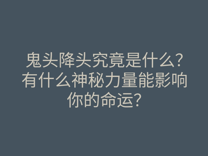 鬼头降头究竟是什么?有什么神秘力量能影响你的命运?