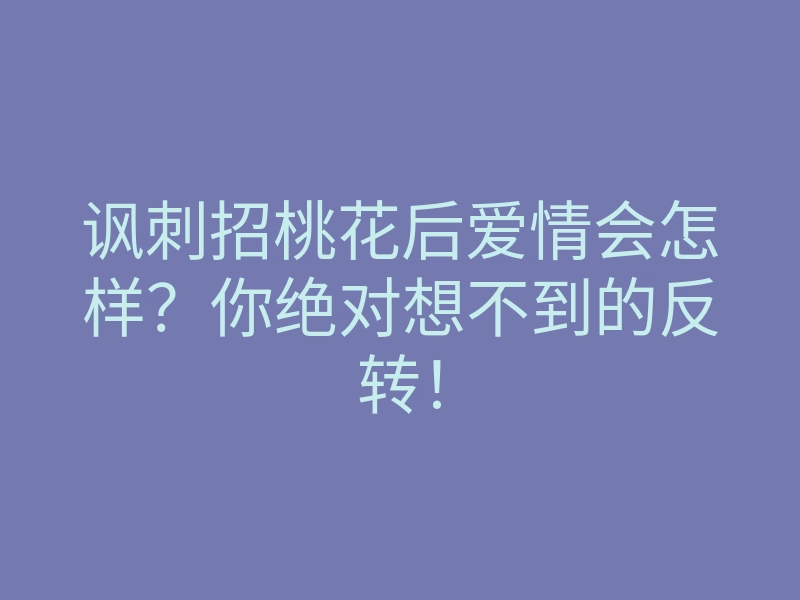 讽刺招桃花后爱情会怎样?你绝对想不到的反转!
