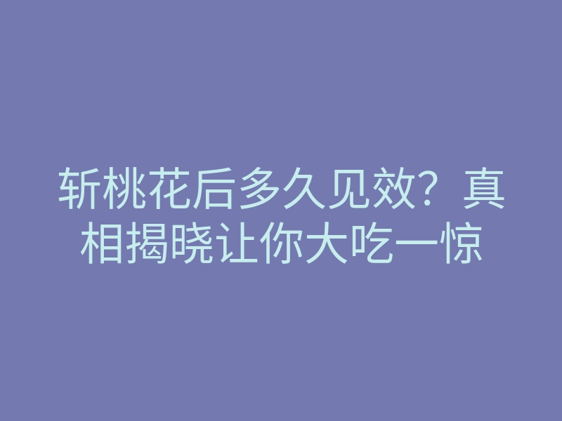 斩桃花后多久见效?真相揭晓让你大吃一惊