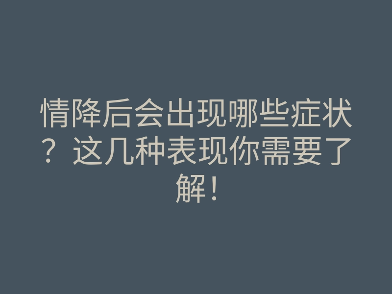 情降后会出现哪些症状?这几种表现你需要了解!