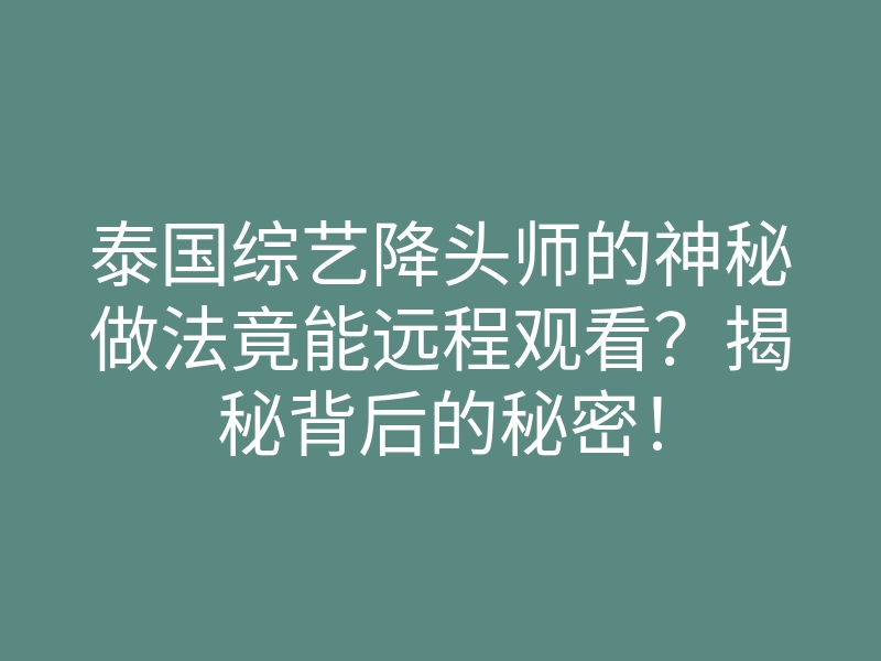 泰国综艺降头师的神秘做法竟能远程观看?揭秘背后的秘密!