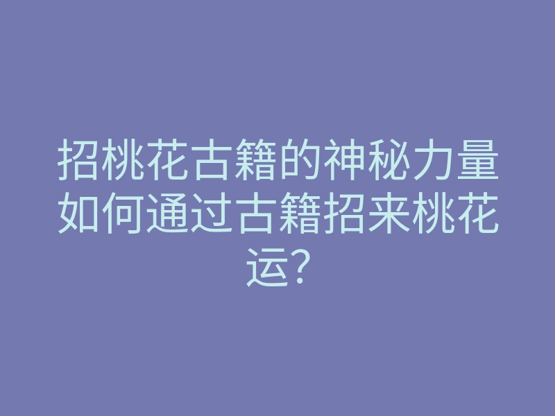 招桃花古籍的神秘力量如何通过古籍招来桃花运？