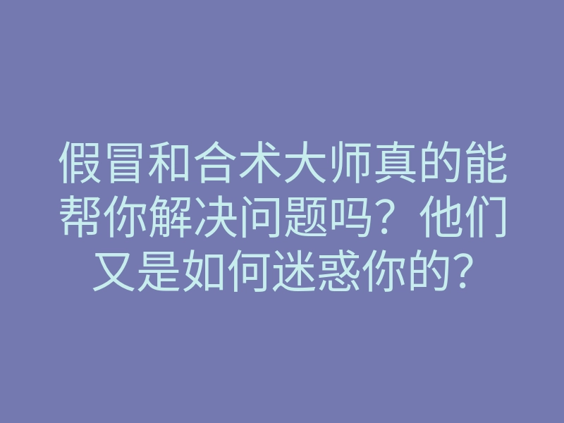假冒和合术大师真的能帮你解决问题吗?他们又是如何迷惑你的?