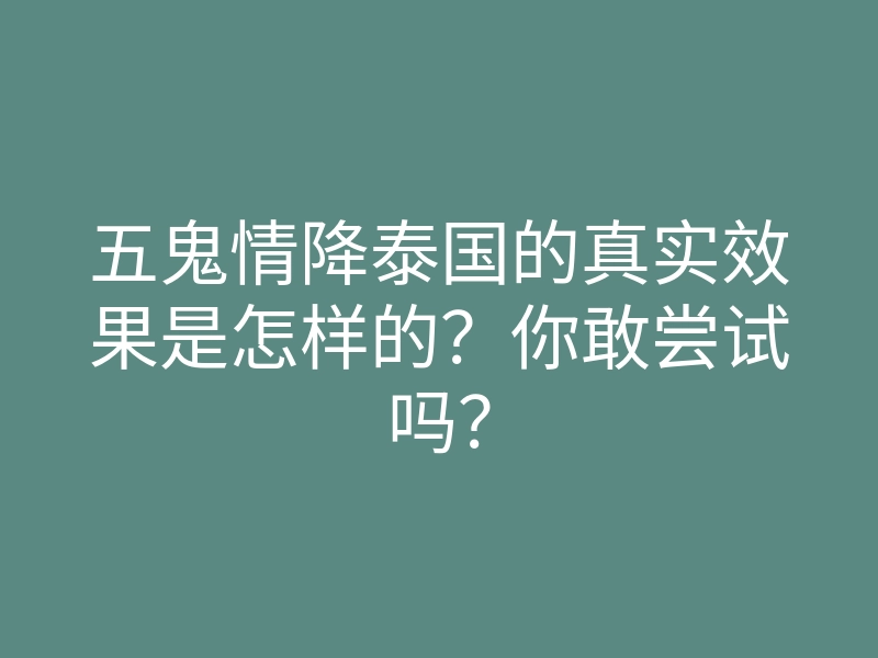 五鬼情降泰国的真实效果是怎样的?你敢尝试吗?