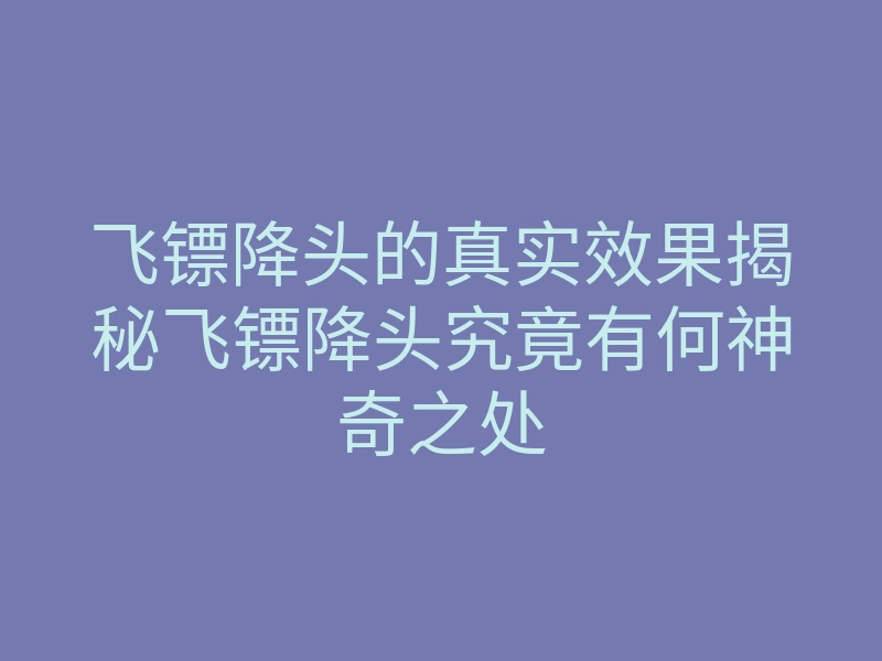 飞镖降头的真实效果揭秘飞镖降头究竟有何神奇之处
