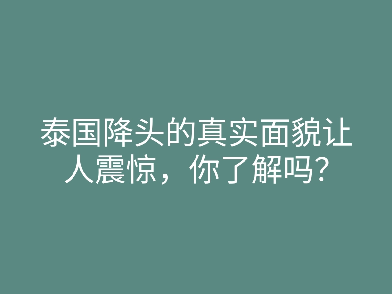 泰国降头的真实面貌让人震惊,你了解吗?