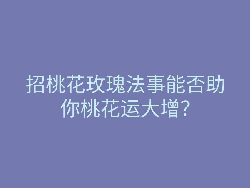 招桃花玫瑰法事能否助你桃花运大增?