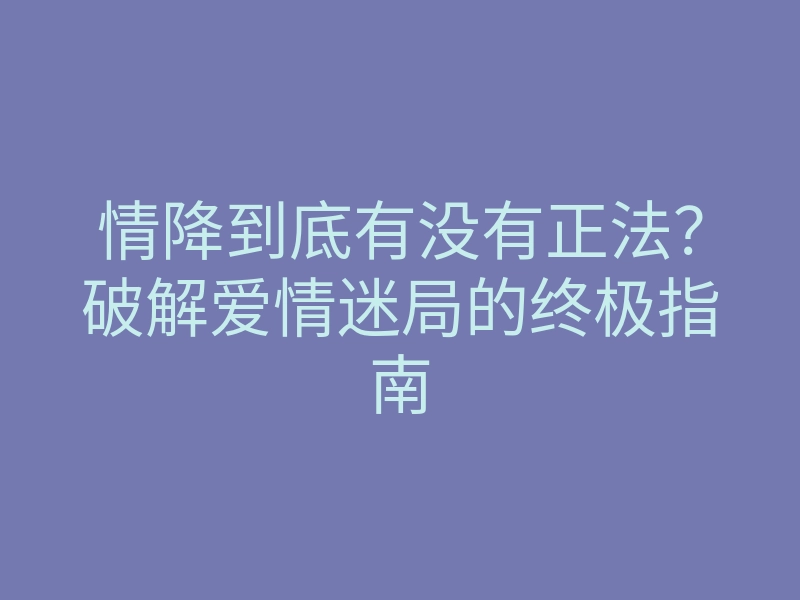 情降到底有没有正法?破解爱情迷局的终极指南