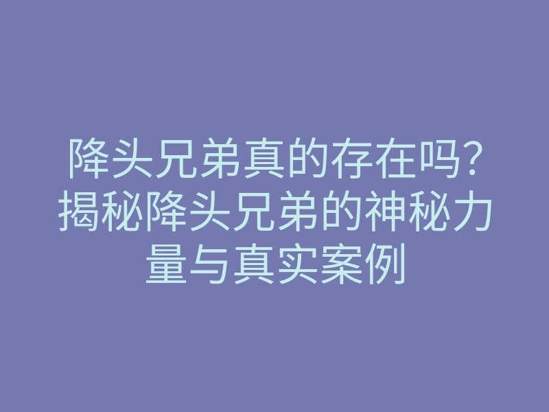 降头兄弟真的存在吗?揭秘降头兄弟的神秘力量与真实案例