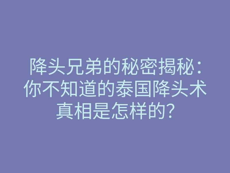 降头兄弟的秘密揭秘：你不知道的泰国降头术真相是怎样的？