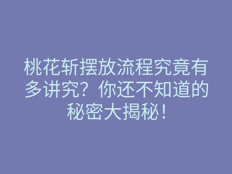 桃花斩摆放流程究竟有多讲究？你还不知道的秘密大揭秘！