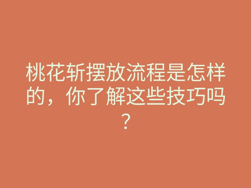 桃花斩摆放流程是怎样的,你了解这些技巧吗?