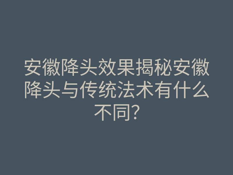 安徽降头效果揭秘安徽降头与传统法术有什么不同?