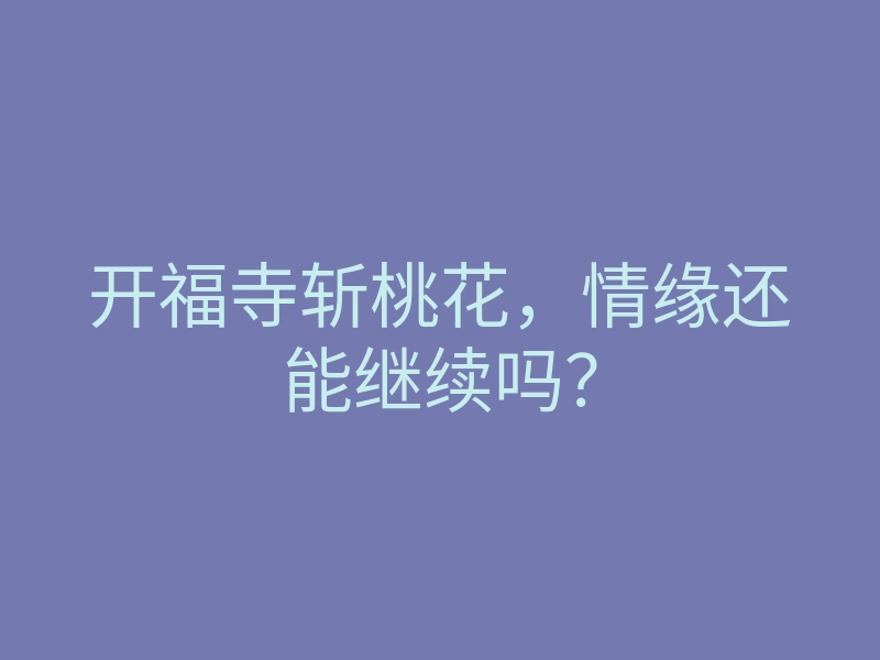 开福寺斩桃花,情缘还能继续吗?