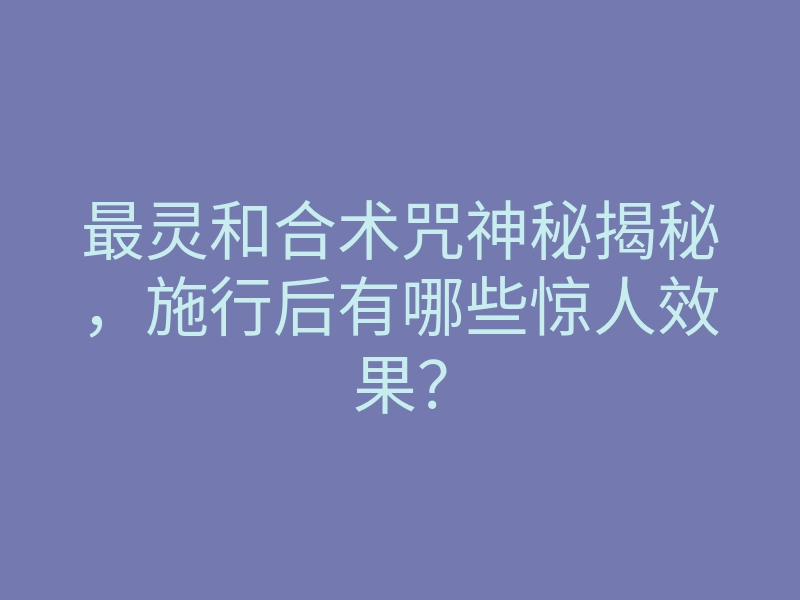 最灵和合术咒神秘揭秘,施行后有哪些惊人效果?