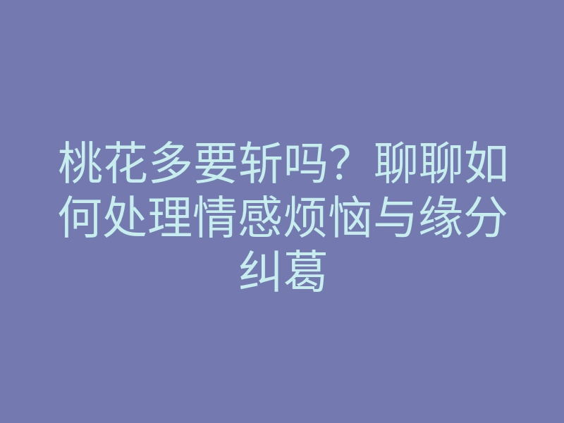 桃花多要斩吗?聊聊如何处理情感烦恼与缘分纠葛