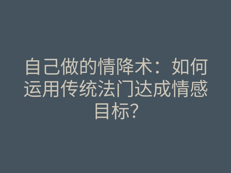自己做的情降术:如何运用传统法门达成情感目标?