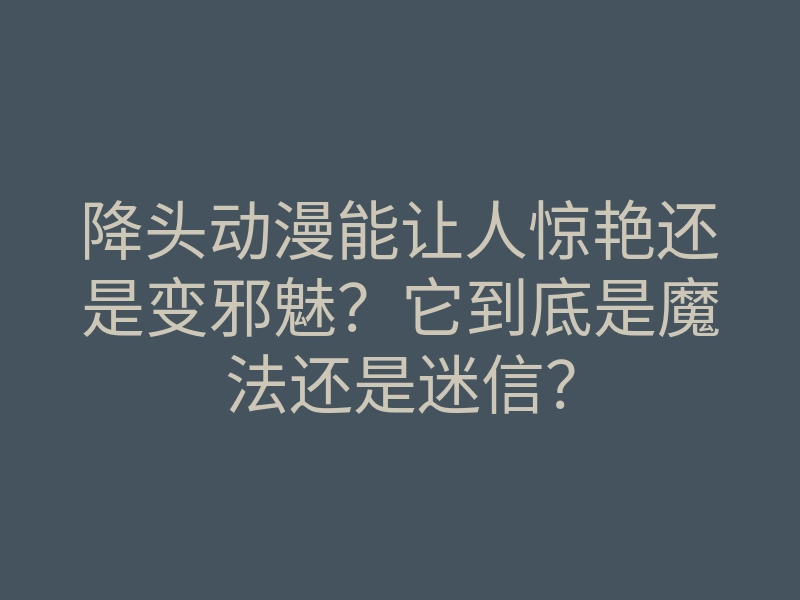降头动漫能让人惊艳还是变邪魅?它到底是魔法还是迷信?