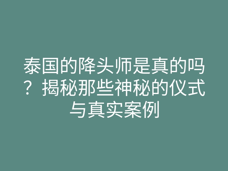 泰国的降头师是真的吗?揭秘那些神秘的仪式与真实案例