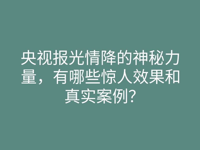 央视报光情降的神秘力量,有哪些惊人效果和真实案例?