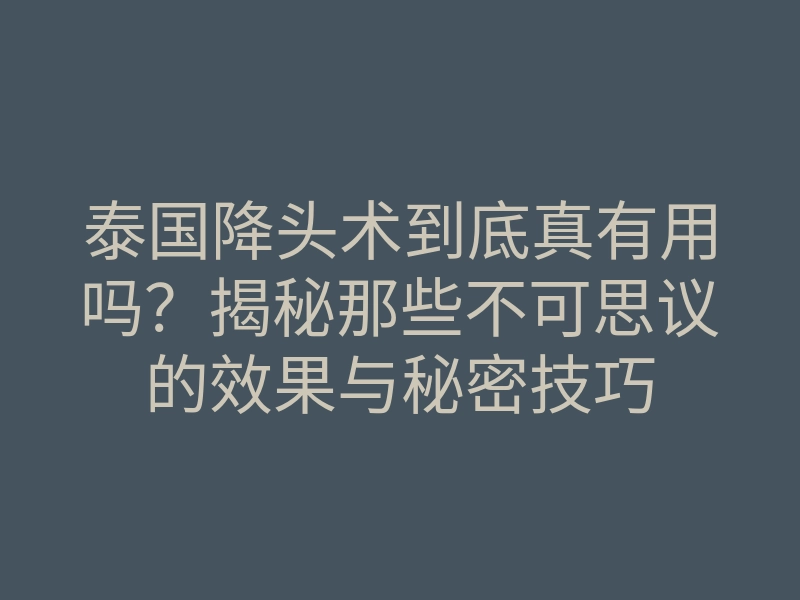 泰国降头术到底真有用吗？揭秘那些不可思议的效果与秘密技巧