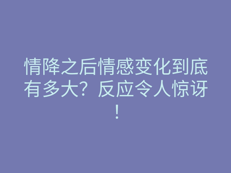情降之后情感变化到底有多大?反应令人惊讶!