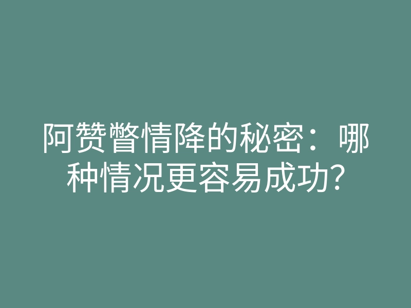 阿赞瞥情降的秘密:哪种情况更容易成功?