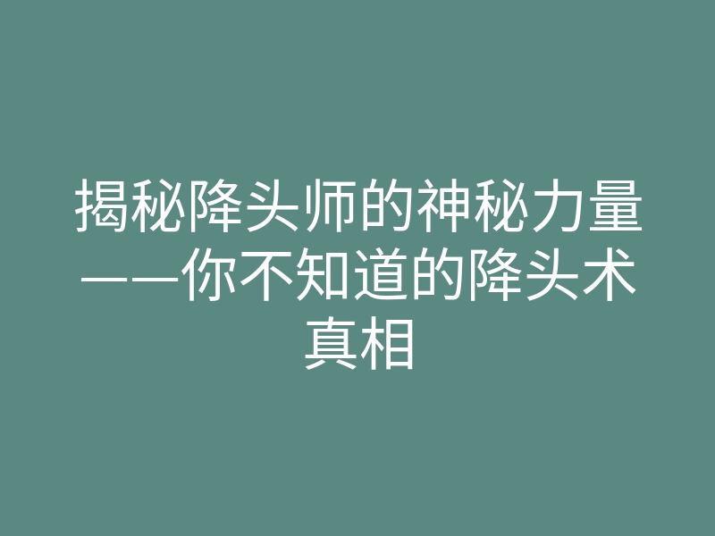 揭秘降头师的神秘力量——你不知道的降头术真相