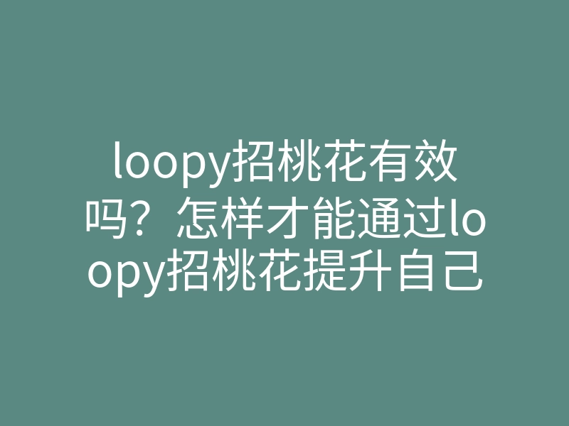 loopy招桃花有效吗?怎样才能通过loopy招桃花提升自己的桃花运,招桃花的方法