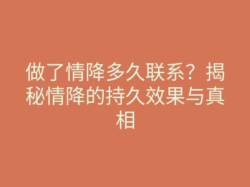 做了情降多久联系?揭秘情降的持久效果与真相
