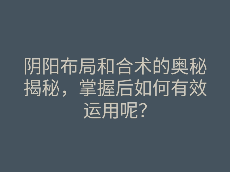 阴阳布局和合术的奥秘揭秘，掌握后如何有效运用呢？