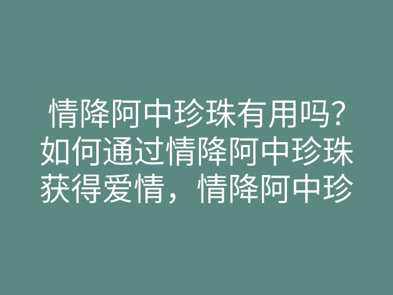 情降阿中珍珠有用吗?如何通过情降阿中珍珠获得爱情,情降阿中珍珠的有效方法
