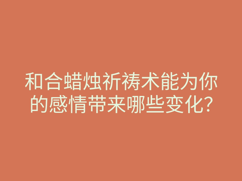 和合蜡烛祈祷术能为你的感情带来哪些变化?