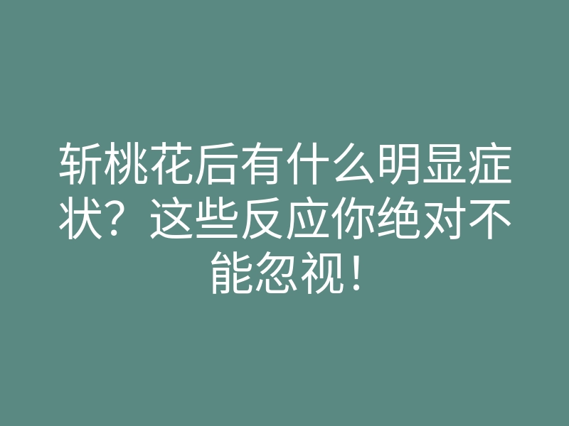斩桃花后有什么明显症状?这些反应你绝对不能忽视!