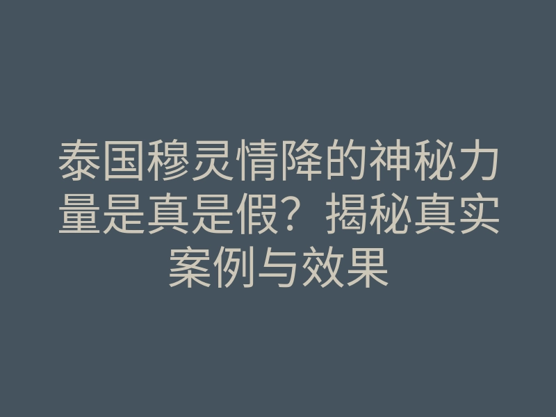 泰国穆灵情降的神秘力量是真是假?揭秘真实案例与效果