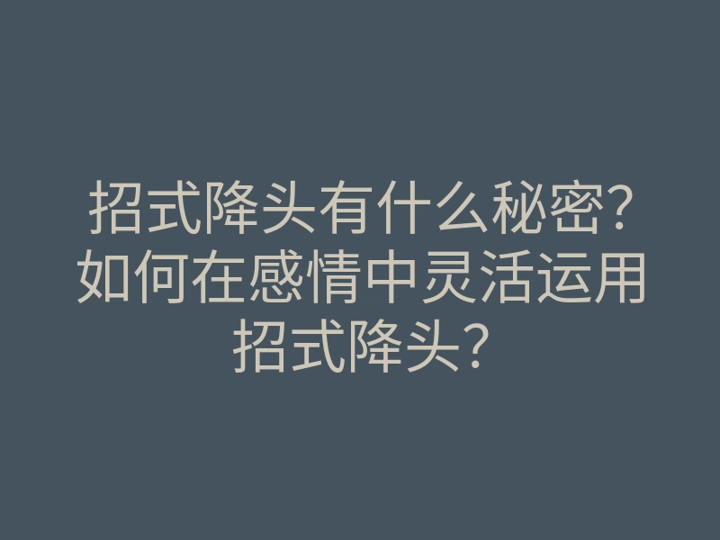 招式降头有什么秘密?如何在感情中灵活运用招式降头?