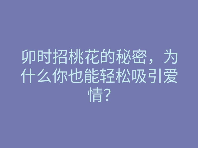卯时招桃花的秘密,为什么你也能轻松吸引爱情?