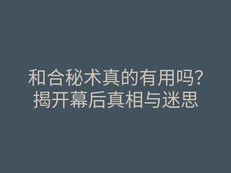 和合秘术真的有用吗?揭开幕后真相与迷思