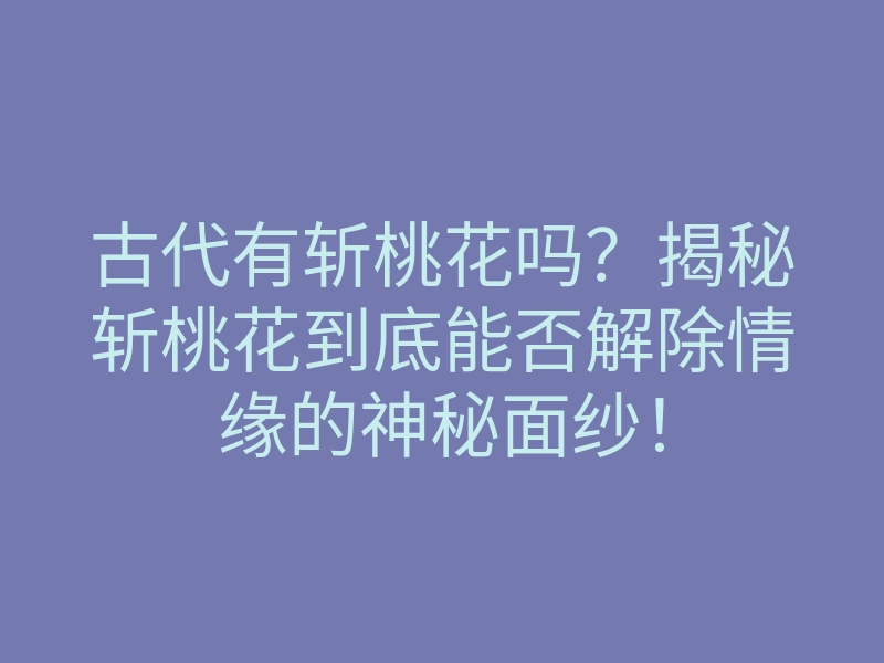古代有斩桃花吗?揭秘斩桃花到底能否解除情缘的神秘面纱!