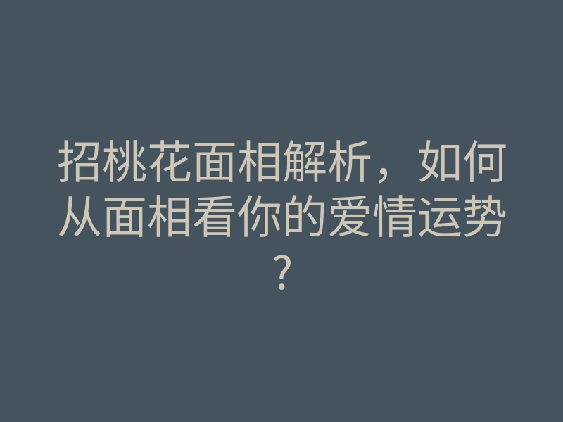 招桃花面相解析，如何从面相看你的爱情运势?