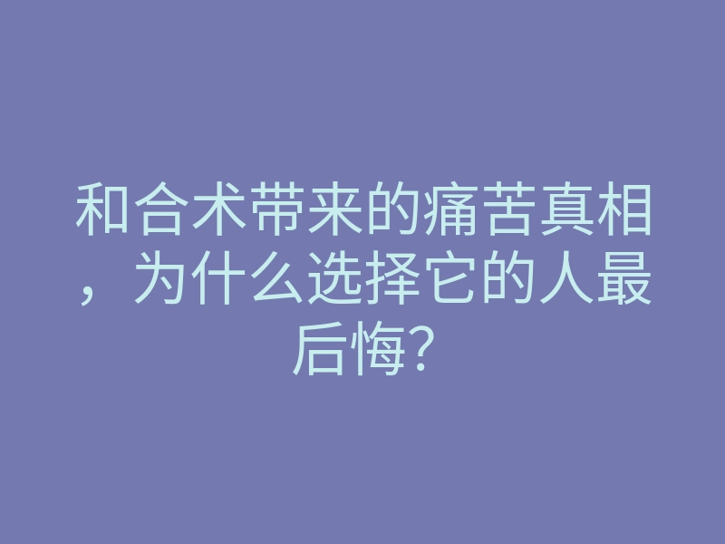 和合术带来的痛苦真相,为什么选择它的人最后悔?