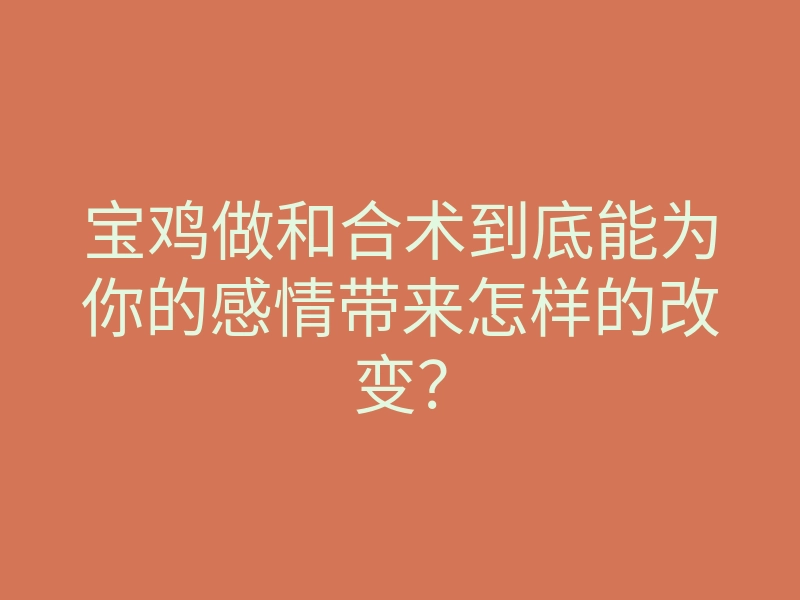 宝鸡做和合术到底能为你的感情带来怎样的改变？