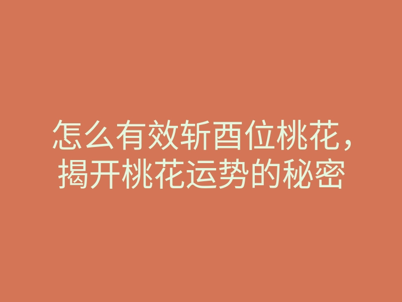 怎么有效斩酉位桃花,揭开桃花运势的秘密