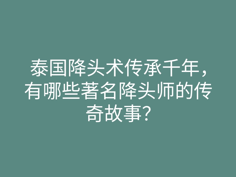 泰国降头术传承千年,有哪些著名降头师的传奇故事?